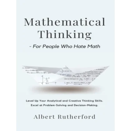 Mathematical Thinking - For People Who Hate Math: Level Up Your Analytical and Creative Thinking Skills. Excel at Problem-Solving and Decision-Making. (Advanced Thinking Skills)