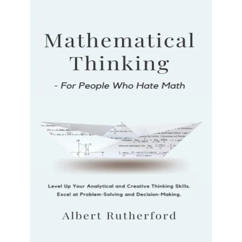 Mathematical Thinking - For People Who Hate Math: Level Up Your Analytical and Creative Thinking Skills. Excel at Problem-Solving and Decision-Making. (Advanced Thinking Skills)