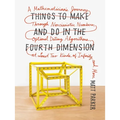 Things to Make and Do in the Fourth Dimension: A Mathematician's Journey Through Narcissistic Numbers, Optimal Dating Algorithms, at Least Two Kinds of Infinity, and More