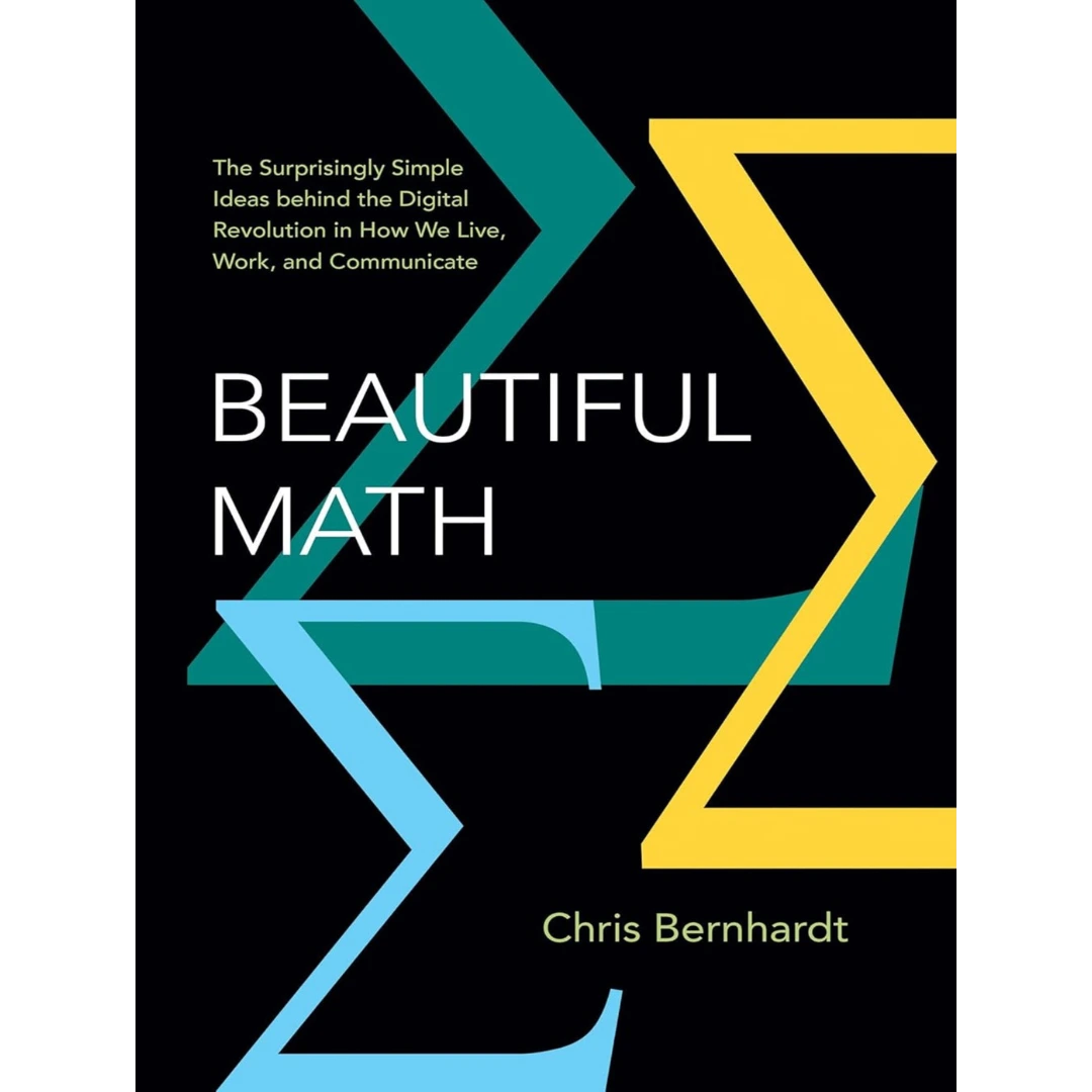 Beautiful Math: The Surprisingly Simple Ideas behind the Digital Revolution in How We Live, Work, and Communicate